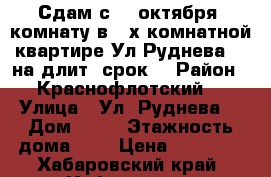 Сдам с 27 октября  комнату в 3-х комнатной квартире Ул Руднева 54 на длит. срок  › Район ­ Краснофлотский  › Улица ­ Ул. Руднева  › Дом ­ 54 › Этажность дома ­ 6 › Цена ­ 11 000 - Хабаровский край, Хабаровск г. Недвижимость » Квартиры аренда   . Хабаровский край